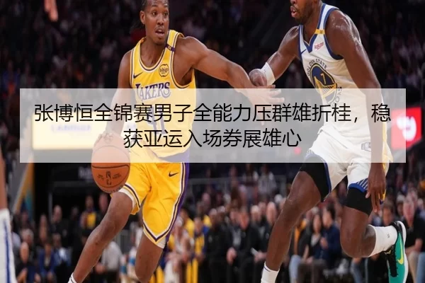 张博恒全锦赛男子全能力压群雄折桂，稳获亚运入场券展雄心